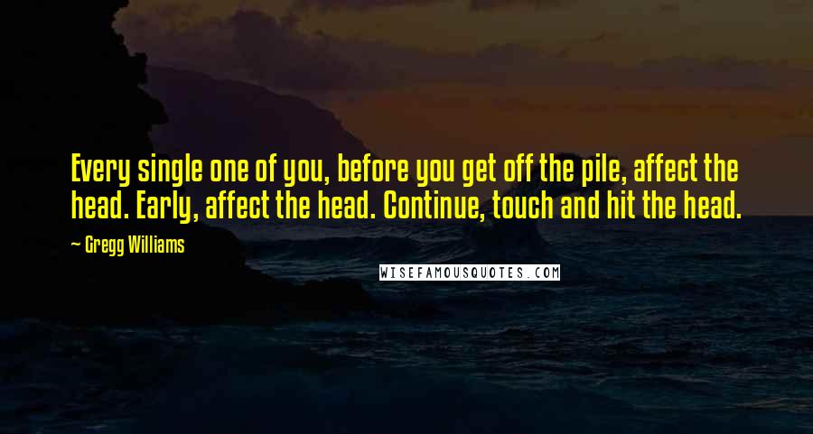 Gregg Williams Quotes: Every single one of you, before you get off the pile, affect the head. Early, affect the head. Continue, touch and hit the head.