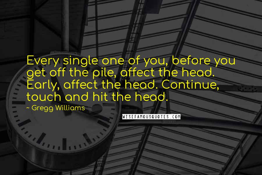 Gregg Williams Quotes: Every single one of you, before you get off the pile, affect the head. Early, affect the head. Continue, touch and hit the head.