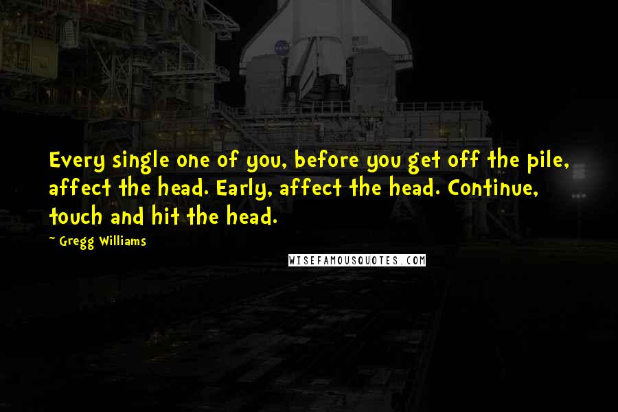 Gregg Williams Quotes: Every single one of you, before you get off the pile, affect the head. Early, affect the head. Continue, touch and hit the head.