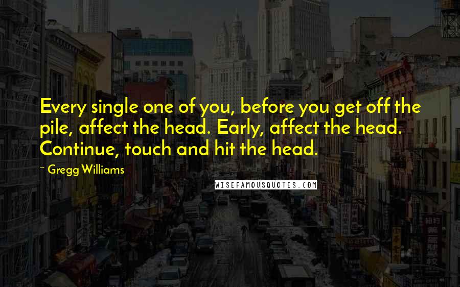 Gregg Williams Quotes: Every single one of you, before you get off the pile, affect the head. Early, affect the head. Continue, touch and hit the head.