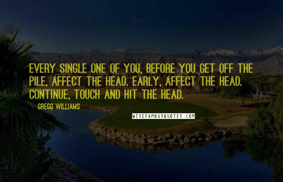 Gregg Williams Quotes: Every single one of you, before you get off the pile, affect the head. Early, affect the head. Continue, touch and hit the head.