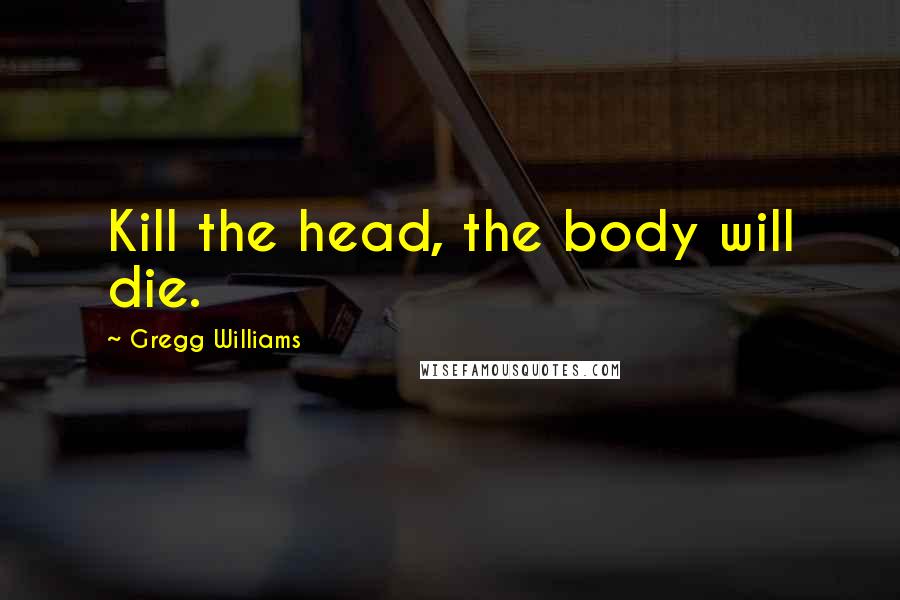 Gregg Williams Quotes: Kill the head, the body will die.