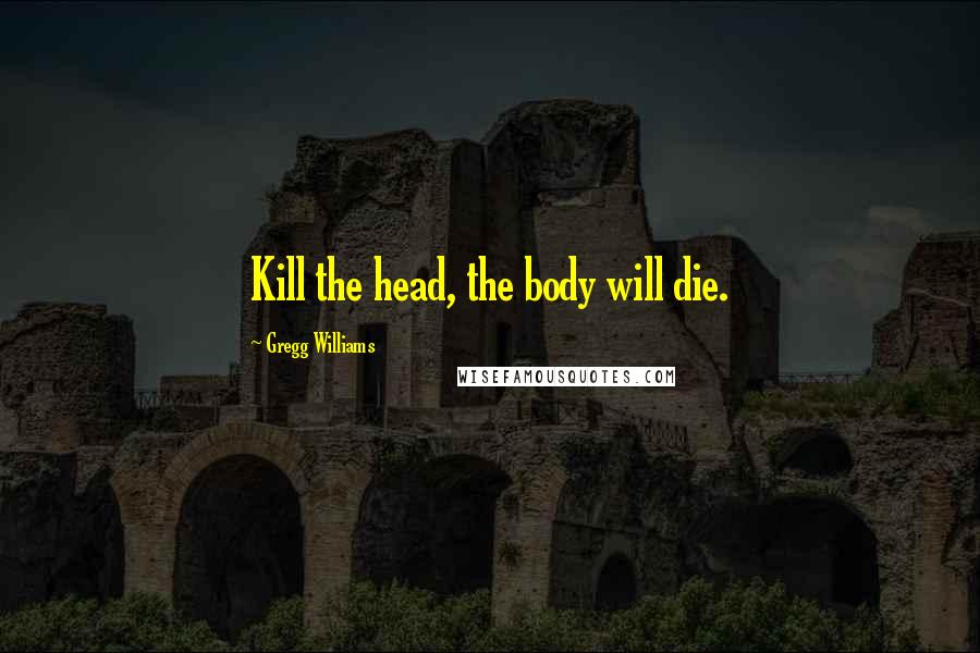 Gregg Williams Quotes: Kill the head, the body will die.