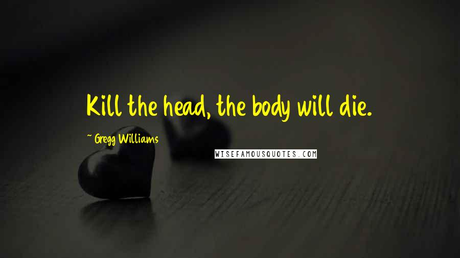 Gregg Williams Quotes: Kill the head, the body will die.