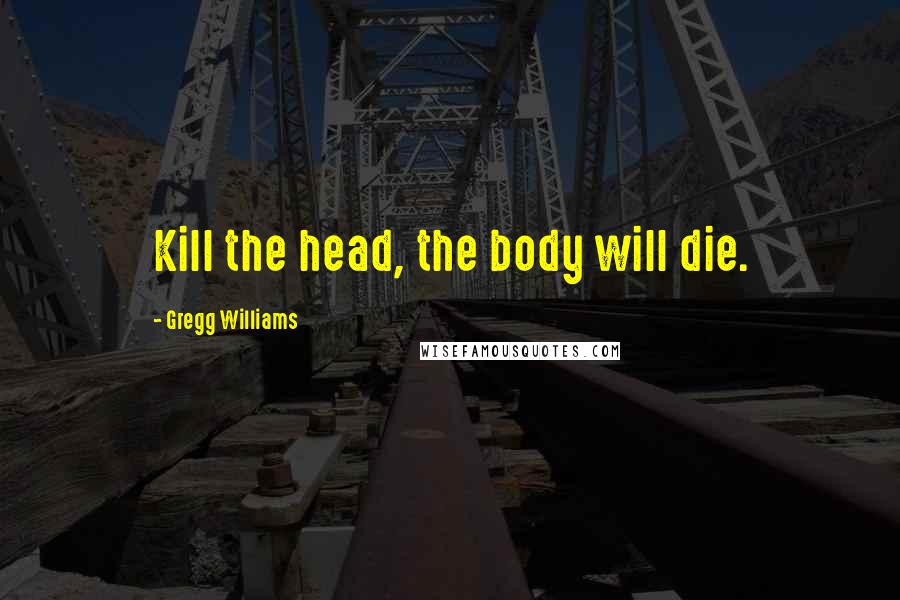 Gregg Williams Quotes: Kill the head, the body will die.