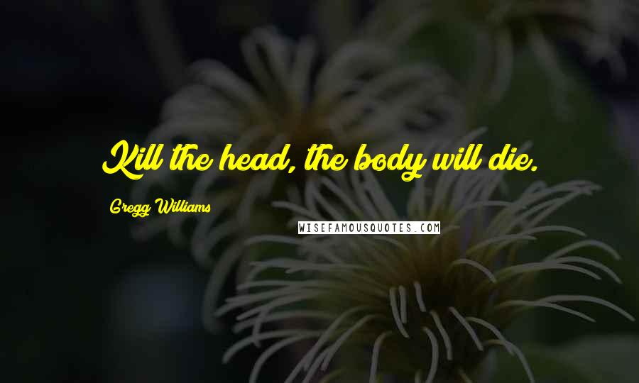 Gregg Williams Quotes: Kill the head, the body will die.
