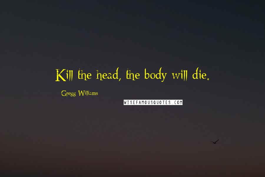Gregg Williams Quotes: Kill the head, the body will die.