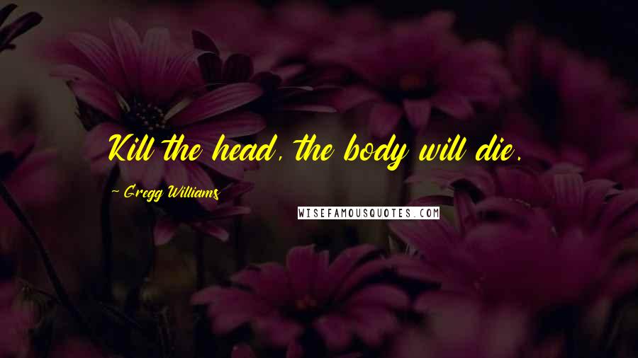 Gregg Williams Quotes: Kill the head, the body will die.