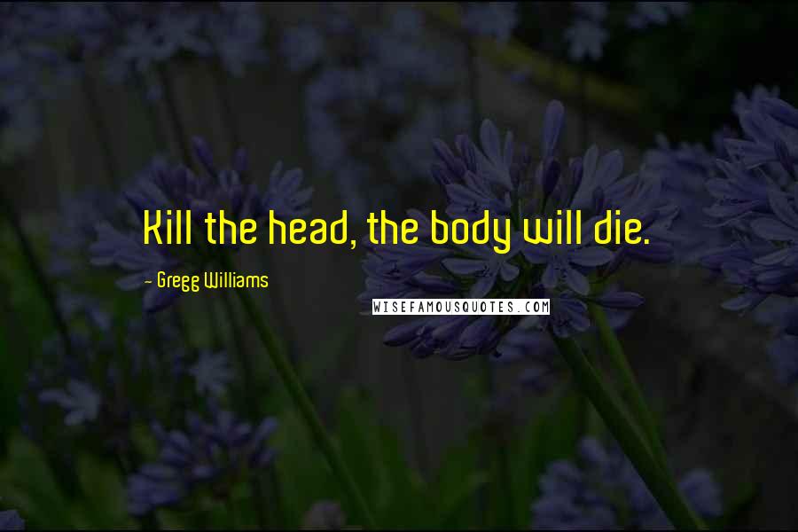 Gregg Williams Quotes: Kill the head, the body will die.