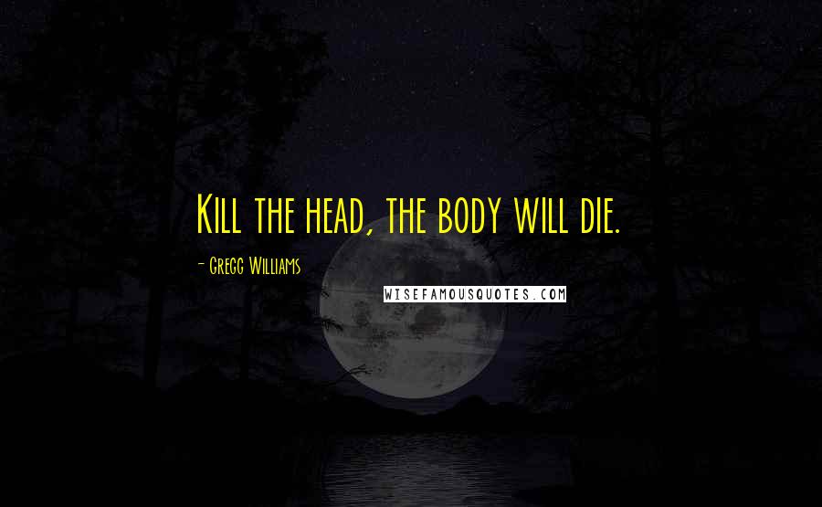 Gregg Williams Quotes: Kill the head, the body will die.
