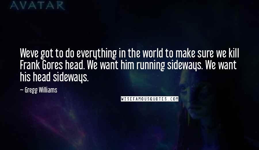 Gregg Williams Quotes: Weve got to do everything in the world to make sure we kill Frank Gores head. We want him running sideways. We want his head sideways.