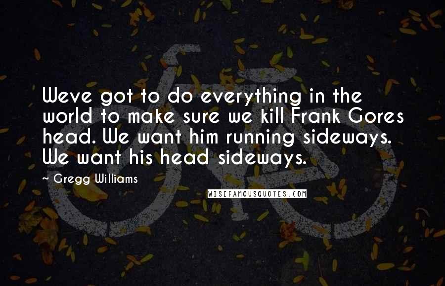 Gregg Williams Quotes: Weve got to do everything in the world to make sure we kill Frank Gores head. We want him running sideways. We want his head sideways.