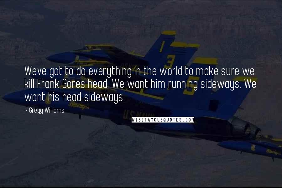 Gregg Williams Quotes: Weve got to do everything in the world to make sure we kill Frank Gores head. We want him running sideways. We want his head sideways.