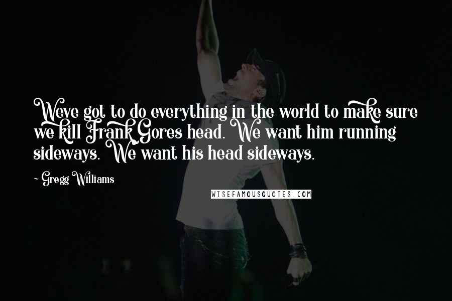 Gregg Williams Quotes: Weve got to do everything in the world to make sure we kill Frank Gores head. We want him running sideways. We want his head sideways.