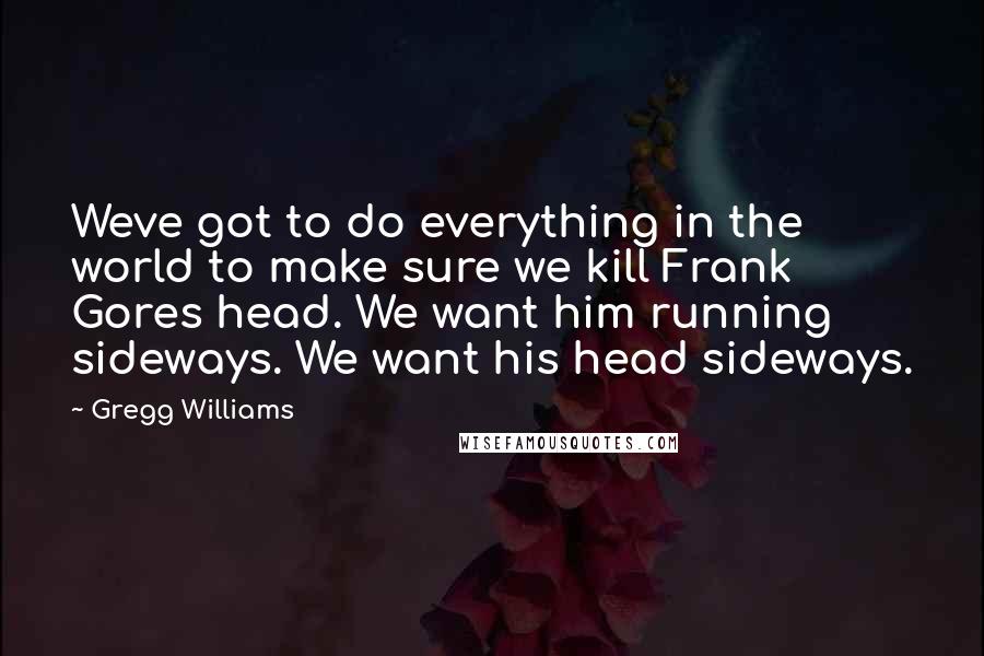 Gregg Williams Quotes: Weve got to do everything in the world to make sure we kill Frank Gores head. We want him running sideways. We want his head sideways.
