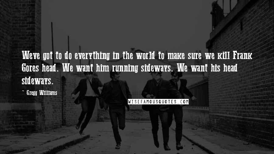 Gregg Williams Quotes: Weve got to do everything in the world to make sure we kill Frank Gores head. We want him running sideways. We want his head sideways.