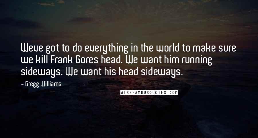 Gregg Williams Quotes: Weve got to do everything in the world to make sure we kill Frank Gores head. We want him running sideways. We want his head sideways.