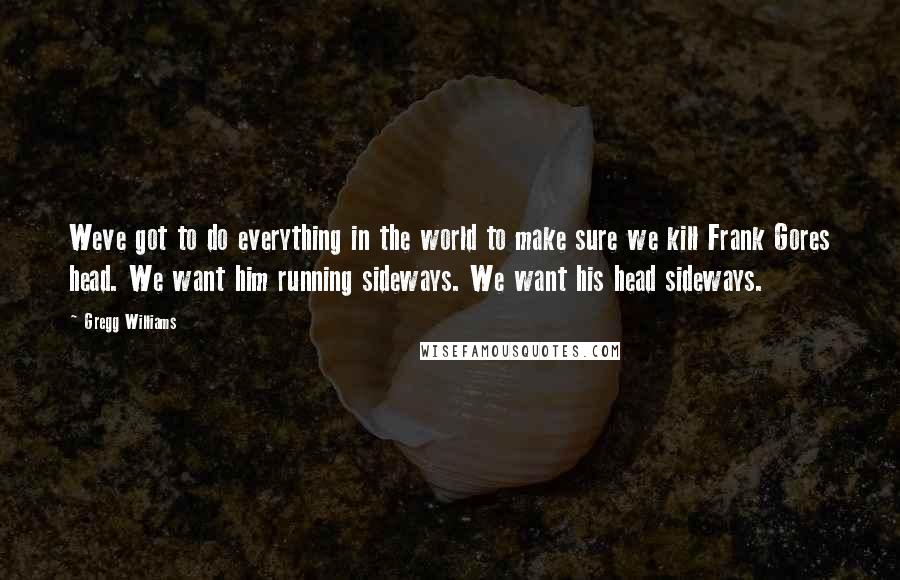 Gregg Williams Quotes: Weve got to do everything in the world to make sure we kill Frank Gores head. We want him running sideways. We want his head sideways.