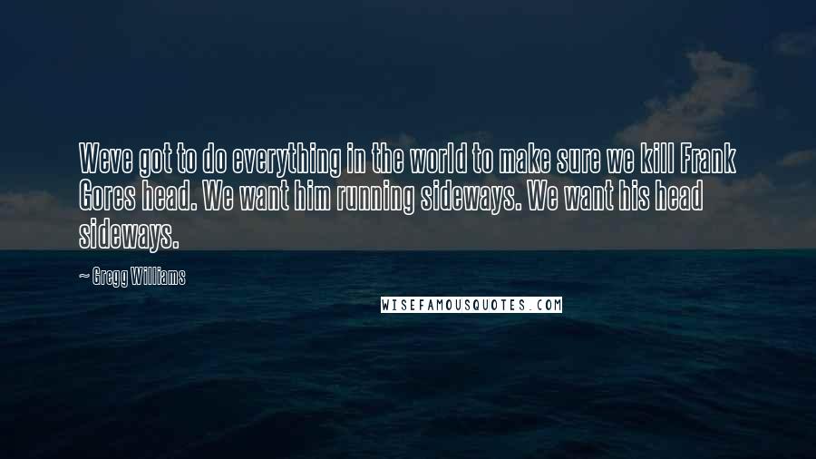 Gregg Williams Quotes: Weve got to do everything in the world to make sure we kill Frank Gores head. We want him running sideways. We want his head sideways.