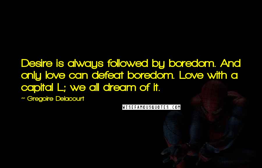 Gregoire Delacourt Quotes: Desire is always followed by boredom. And only love can defeat boredom. Love with a capital L; we all dream of it.
