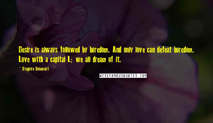 Gregoire Delacourt Quotes: Desire is always followed by boredom. And only love can defeat boredom. Love with a capital L; we all dream of it.