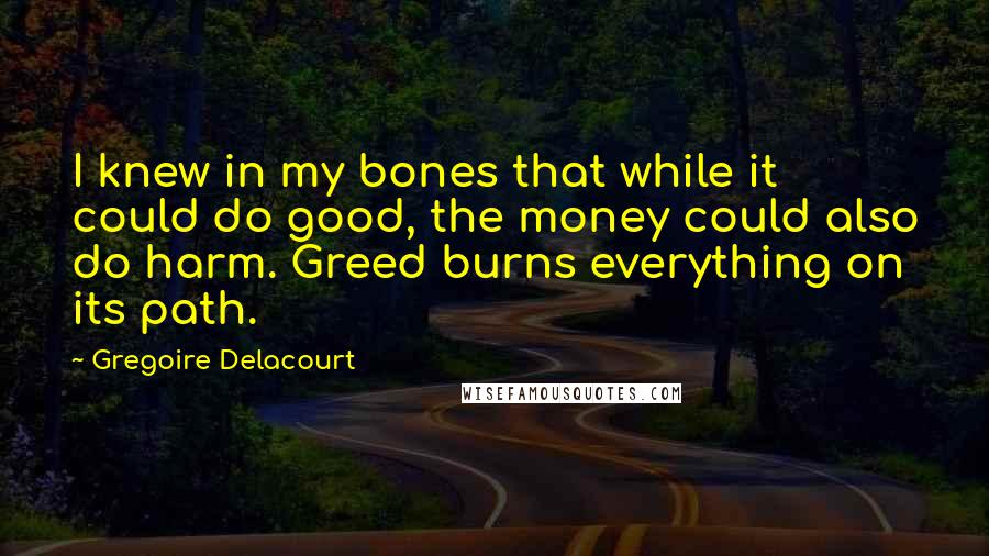 Gregoire Delacourt Quotes: I knew in my bones that while it could do good, the money could also do harm. Greed burns everything on its path.