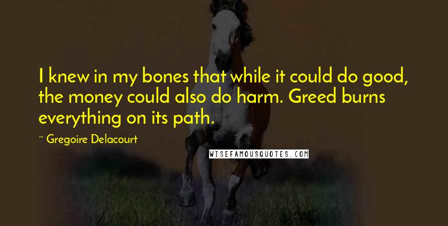 Gregoire Delacourt Quotes: I knew in my bones that while it could do good, the money could also do harm. Greed burns everything on its path.