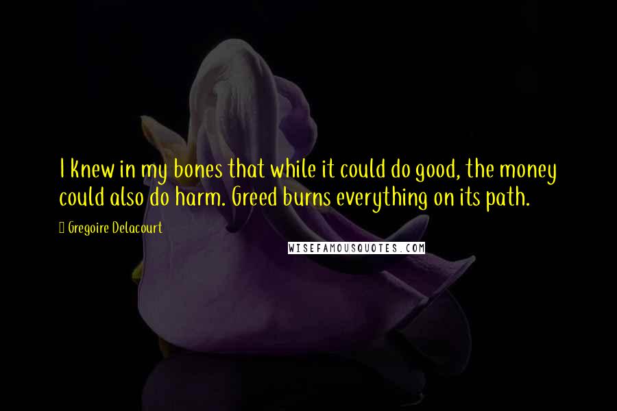 Gregoire Delacourt Quotes: I knew in my bones that while it could do good, the money could also do harm. Greed burns everything on its path.