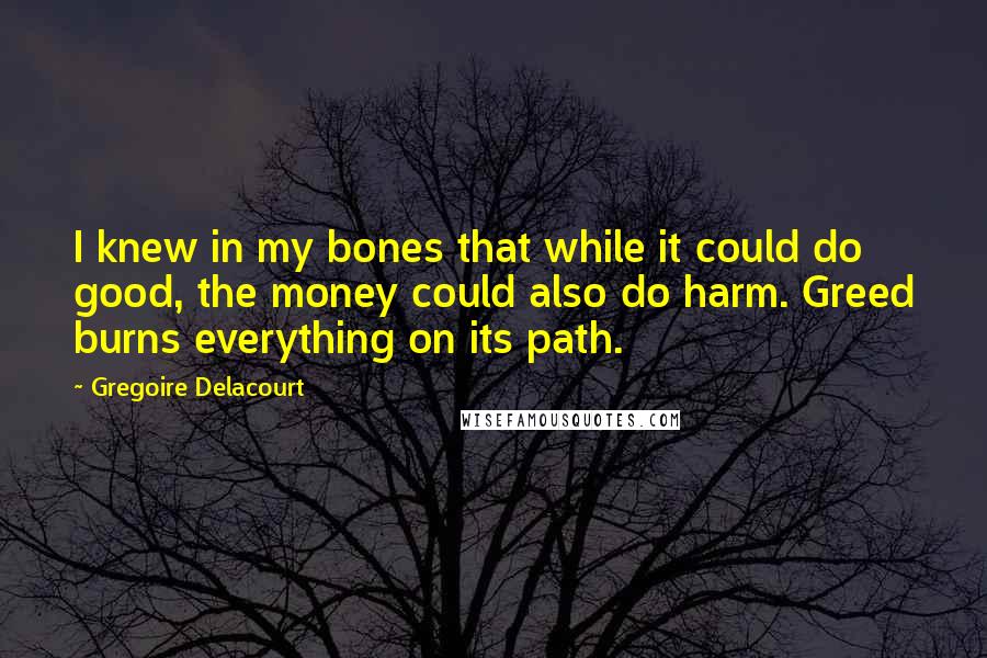 Gregoire Delacourt Quotes: I knew in my bones that while it could do good, the money could also do harm. Greed burns everything on its path.
