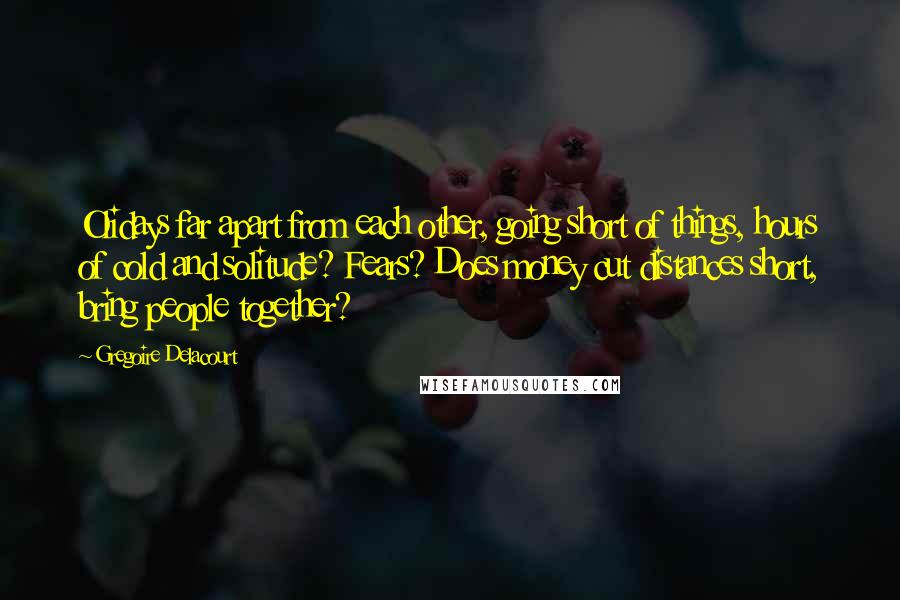 Gregoire Delacourt Quotes: Olidays far apart from each other, going short of things, hours of cold and solitude? Fears? Does money cut distances short, bring people together?