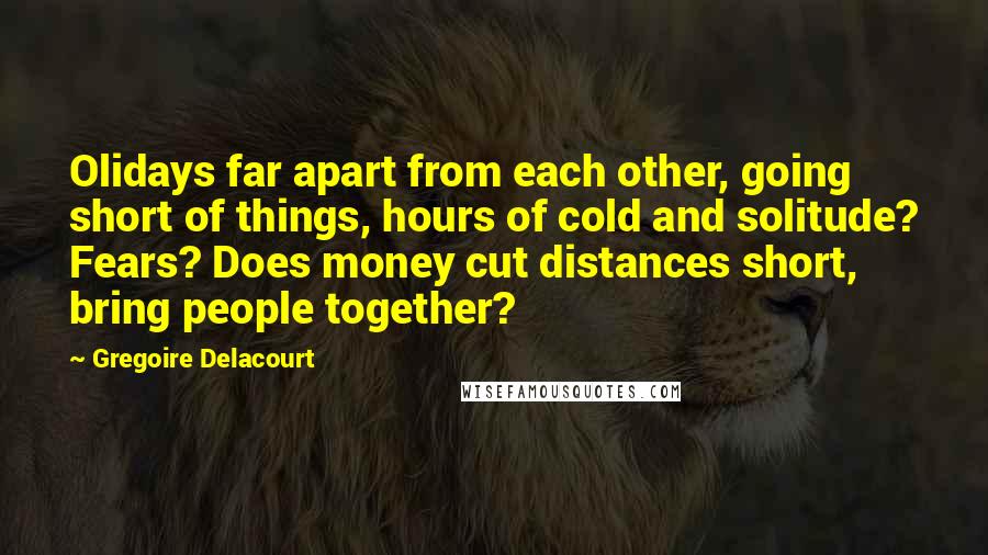 Gregoire Delacourt Quotes: Olidays far apart from each other, going short of things, hours of cold and solitude? Fears? Does money cut distances short, bring people together?