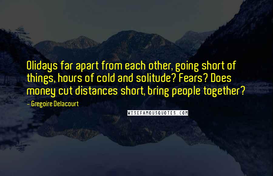 Gregoire Delacourt Quotes: Olidays far apart from each other, going short of things, hours of cold and solitude? Fears? Does money cut distances short, bring people together?