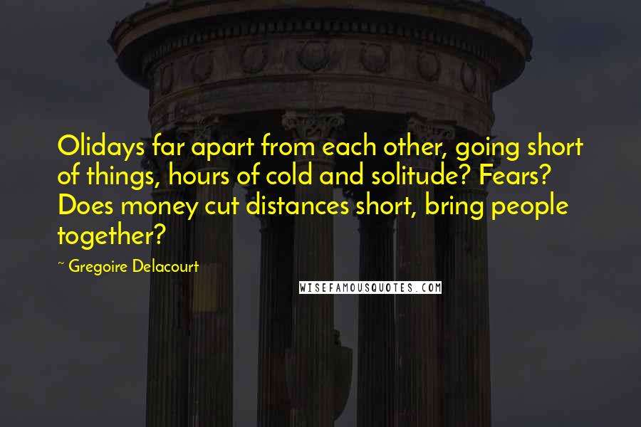 Gregoire Delacourt Quotes: Olidays far apart from each other, going short of things, hours of cold and solitude? Fears? Does money cut distances short, bring people together?