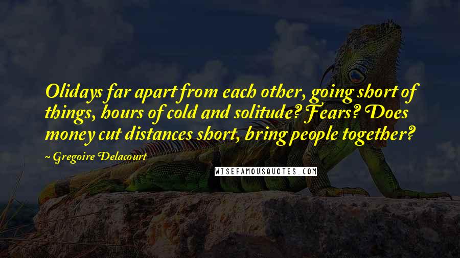 Gregoire Delacourt Quotes: Olidays far apart from each other, going short of things, hours of cold and solitude? Fears? Does money cut distances short, bring people together?