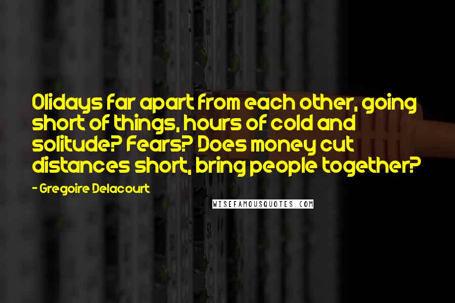 Gregoire Delacourt Quotes: Olidays far apart from each other, going short of things, hours of cold and solitude? Fears? Does money cut distances short, bring people together?