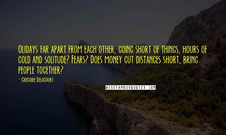 Gregoire Delacourt Quotes: Olidays far apart from each other, going short of things, hours of cold and solitude? Fears? Does money cut distances short, bring people together?