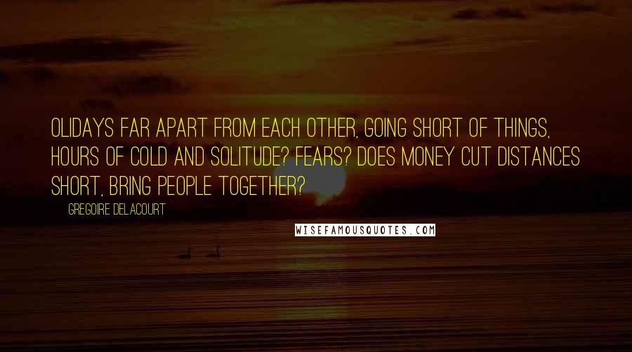 Gregoire Delacourt Quotes: Olidays far apart from each other, going short of things, hours of cold and solitude? Fears? Does money cut distances short, bring people together?