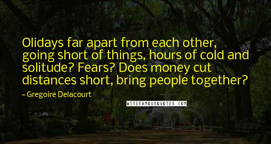 Gregoire Delacourt Quotes: Olidays far apart from each other, going short of things, hours of cold and solitude? Fears? Does money cut distances short, bring people together?