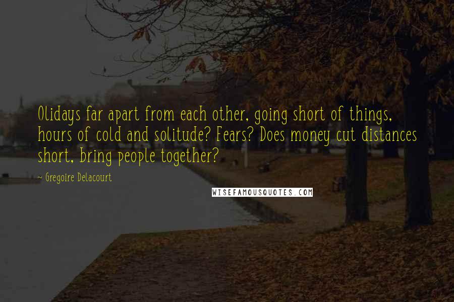 Gregoire Delacourt Quotes: Olidays far apart from each other, going short of things, hours of cold and solitude? Fears? Does money cut distances short, bring people together?