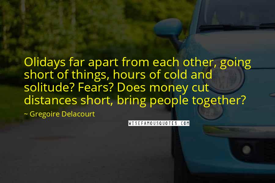 Gregoire Delacourt Quotes: Olidays far apart from each other, going short of things, hours of cold and solitude? Fears? Does money cut distances short, bring people together?