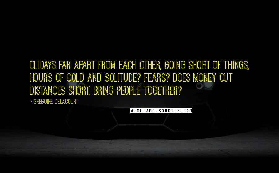 Gregoire Delacourt Quotes: Olidays far apart from each other, going short of things, hours of cold and solitude? Fears? Does money cut distances short, bring people together?