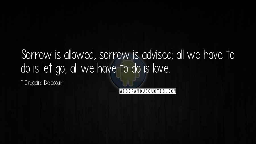 Gregoire Delacourt Quotes: Sorrow is allowed, sorrow is advised; all we have to do is let go, all we have to do is love.