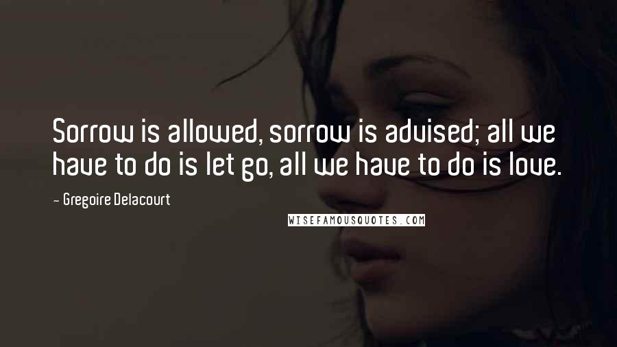 Gregoire Delacourt Quotes: Sorrow is allowed, sorrow is advised; all we have to do is let go, all we have to do is love.