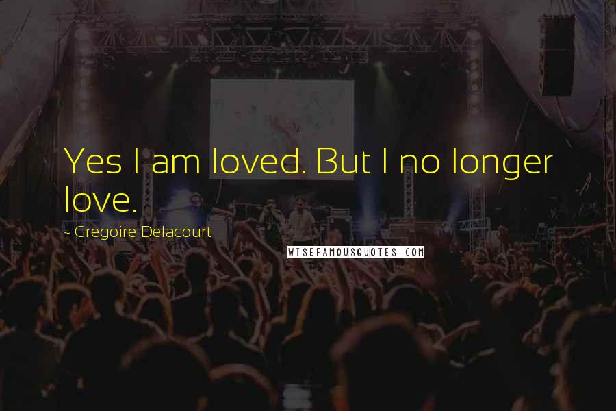 Gregoire Delacourt Quotes: Yes I am loved. But I no longer love.