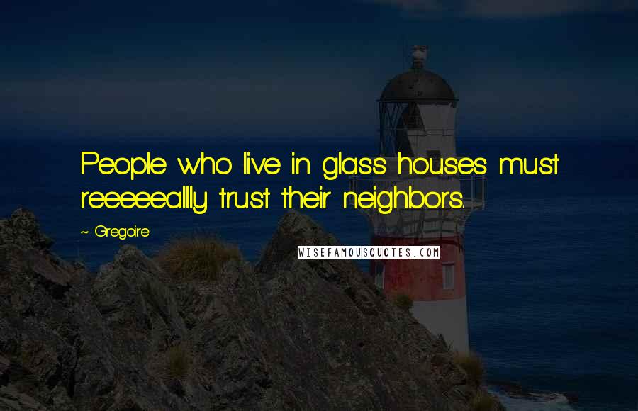 Gregoire Quotes: People who live in glass houses must reeeeeallly trust their neighbors.