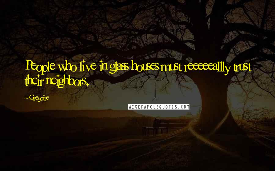 Gregoire Quotes: People who live in glass houses must reeeeeallly trust their neighbors.