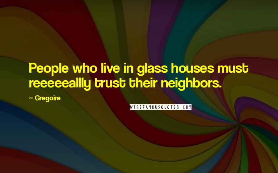 Gregoire Quotes: People who live in glass houses must reeeeeallly trust their neighbors.