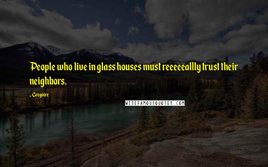 Gregoire Quotes: People who live in glass houses must reeeeeallly trust their neighbors.