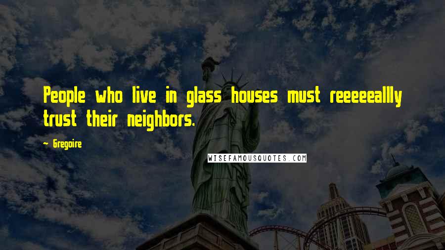 Gregoire Quotes: People who live in glass houses must reeeeeallly trust their neighbors.