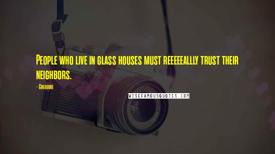 Gregoire Quotes: People who live in glass houses must reeeeeallly trust their neighbors.